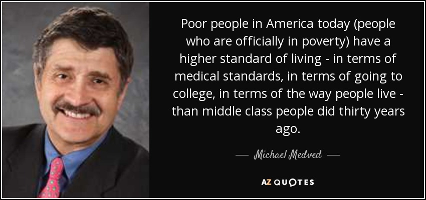 Poor people in America today (people who are officially in poverty) have a higher standard of living - in terms of medical standards, in terms of going to college, in terms of the way people live - than middle class people did thirty years ago. - Michael Medved