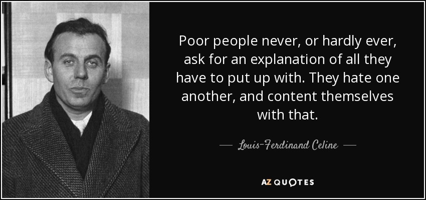 Poor people never, or hardly ever, ask for an explanation of all they have to put up with. They hate one another, and content themselves with that. - Louis-Ferdinand Celine