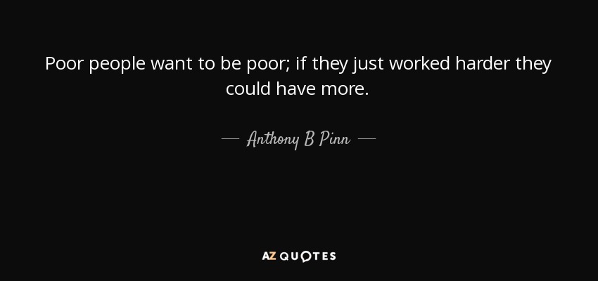 Poor people want to be poor; if they just worked harder they could have more. - Anthony B Pinn