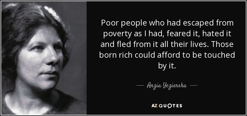 Poor people who had escaped from poverty as I had, feared it, hated it and fled from it all their lives. Those born rich could afford to be touched by it. - Anzia Yezierska