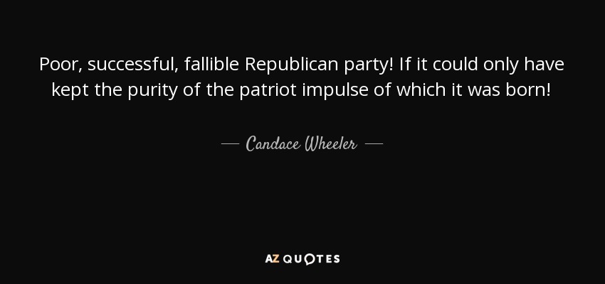 Poor, successful, fallible Republican party! If it could only have kept the purity of the patriot impulse of which it was born! - Candace Wheeler