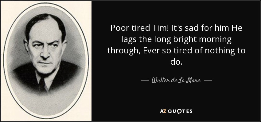 Poor tired Tim! It's sad for him He lags the long bright morning through, Ever so tired of nothing to do. - Walter de La Mare