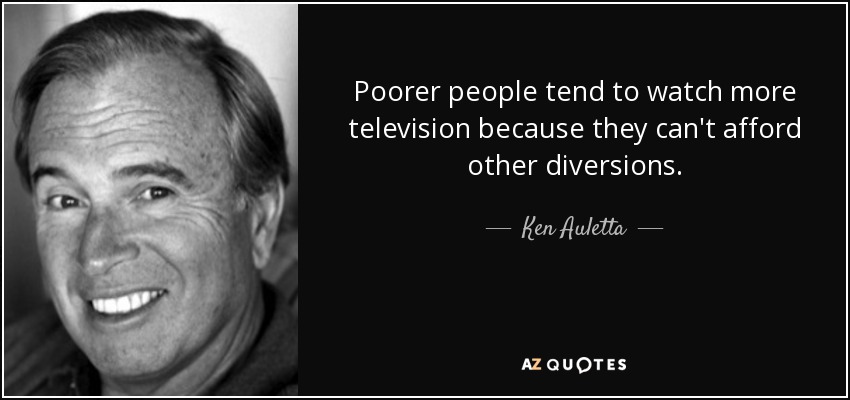 Poorer people tend to watch more television because they can't afford other diversions. - Ken Auletta