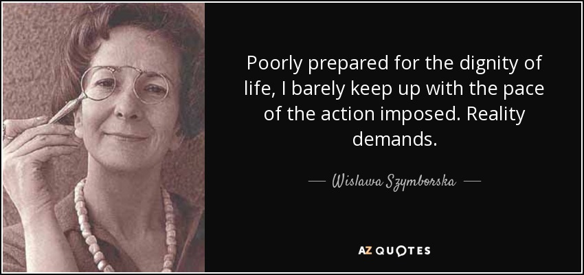 Poorly prepared for the dignity of life, I barely keep up with the pace of the action imposed. Reality demands. - Wislawa Szymborska
