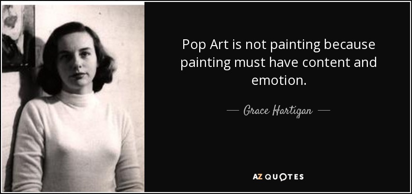 Pop Art is not painting because painting must have content and emotion. - Grace Hartigan