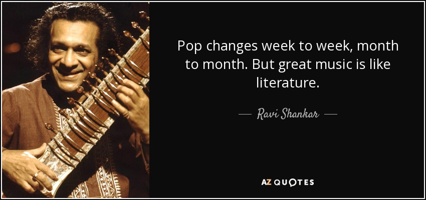 Pop changes week to week, month to month. But great music is like literature. - Ravi Shankar