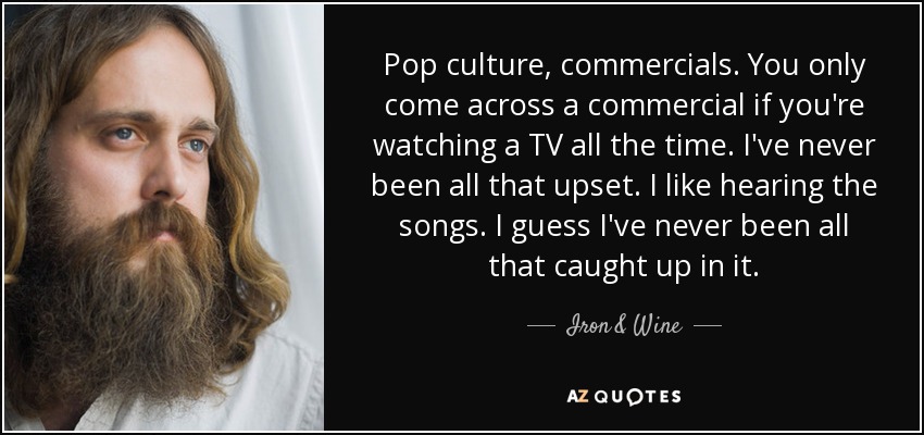 Pop culture, commercials. You only come across a commercial if you're watching a TV all the time. I've never been all that upset. I like hearing the songs. I guess I've never been all that caught up in it. - Iron & Wine