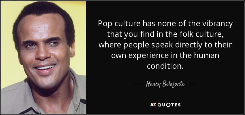 Pop culture has none of the vibrancy that you find in the folk culture, where people speak directly to their own experience in the human condition. - Harry Belafonte