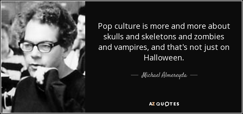 Pop culture is more and more about skulls and skeletons and zombies and vampires, and that's not just on Halloween. - Michael Almereyda