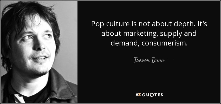 Pop culture is not about depth. It's about marketing, supply and demand, consumerism. - Trevor Dunn