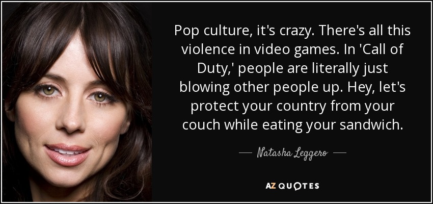 Pop culture, it's crazy. There's all this violence in video games. In 'Call of Duty,' people are literally just blowing other people up. Hey, let's protect your country from your couch while eating your sandwich. - Natasha Leggero