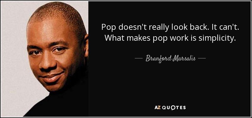 Pop doesn't really look back. It can't. What makes pop work is simplicity. - Branford Marsalis