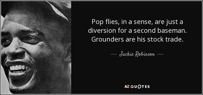 Pop flies, in a sense, are just a diversion for a second baseman. Grounders are his stock trade. - Jackie Robinson