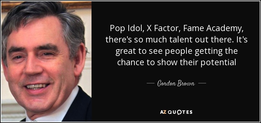 Pop Idol, X Factor, Fame Academy, there's so much talent out there. It's great to see people getting the chance to show their potential - Gordon Brown