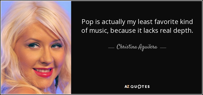 Pop is actually my least favorite kind of music, because it lacks real depth. - Christina Aguilera