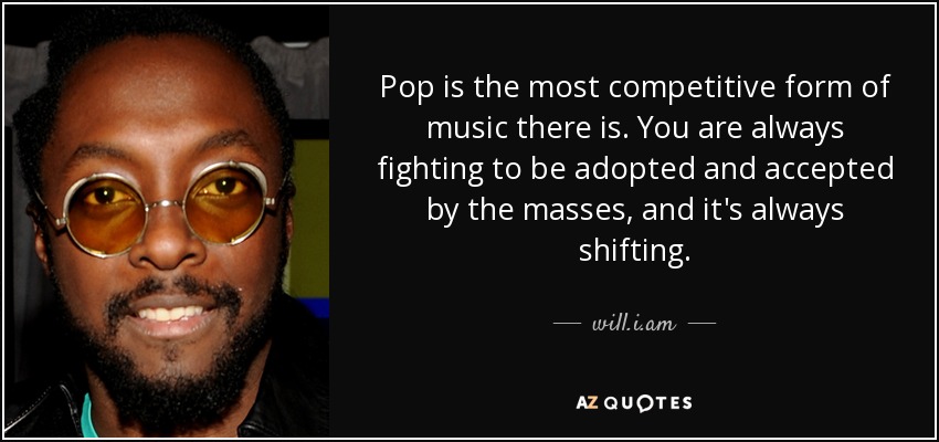 Pop is the most competitive form of music there is. You are always fighting to be adopted and accepted by the masses, and it's always shifting. - will.i.am
