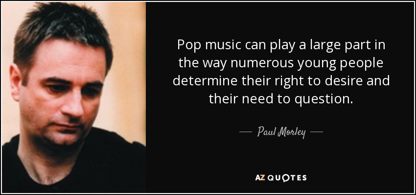 Pop music can play a large part in the way numerous young people determine their right to desire and their need to question. - Paul Morley