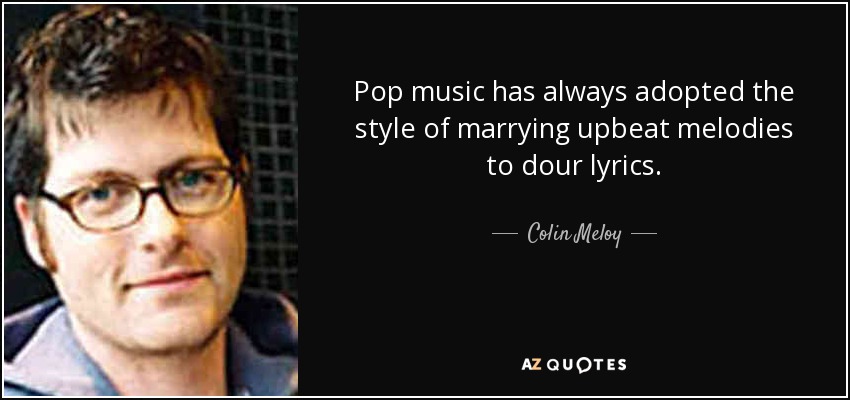 Pop music has always adopted the style of marrying upbeat melodies to dour lyrics. - Colin Meloy