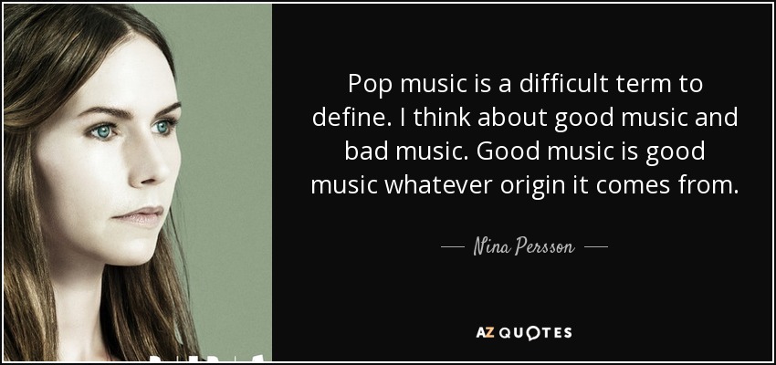 Pop music is a difficult term to define. I think about good music and bad music. Good music is good music whatever origin it comes from. - Nina Persson