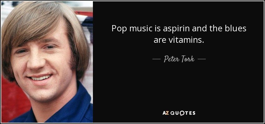 Pop music is aspirin and the blues are vitamins. - Peter Tork