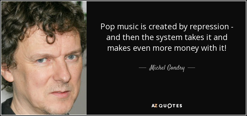 Pop music is created by repression - and then the system takes it and makes even more money with it! - Michel Gondry