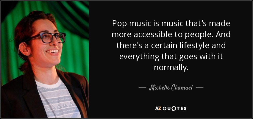 Pop music is music that's made more accessible to people. And there's a certain lifestyle and everything that goes with it normally. - Michelle Chamuel