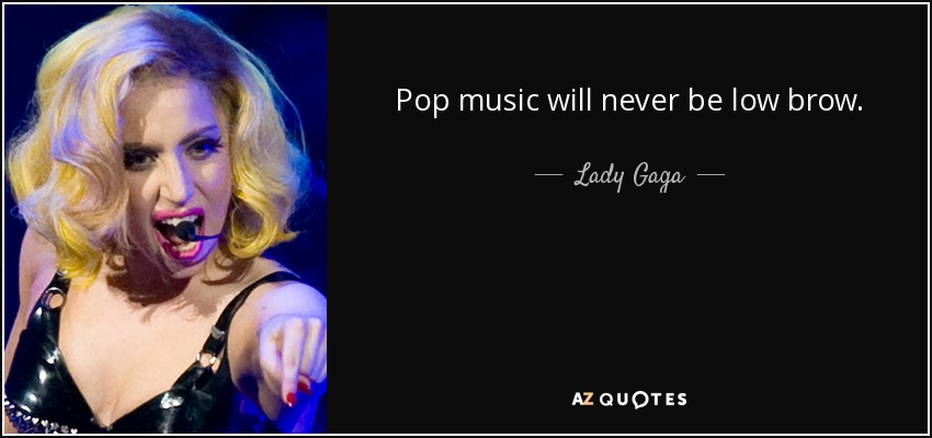 Pop music will never be low brow. - Lady Gaga
