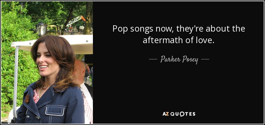 Pop songs now, they're about the aftermath of love. - Parker Posey