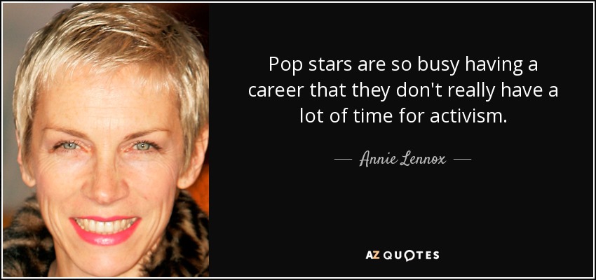 Pop stars are so busy having a career that they don't really have a lot of time for activism. - Annie Lennox