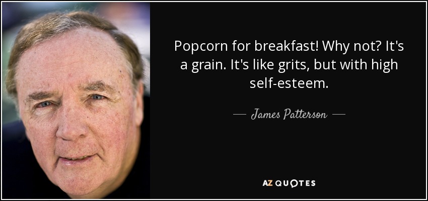 Popcorn for breakfast! Why not? It's a grain. It's like grits, but with high self-esteem. - James Patterson