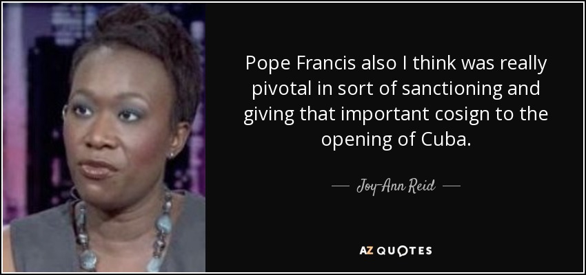 Pope Francis also I think was really pivotal in sort of sanctioning and giving that important cosign to the opening of Cuba. - Joy-Ann Reid