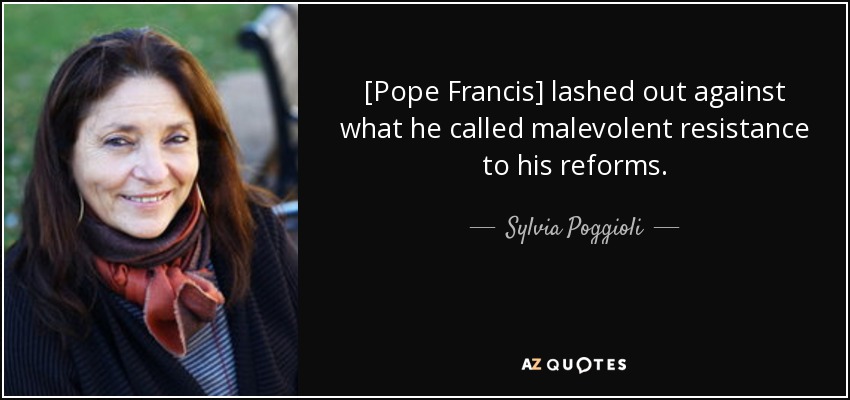[Pope Francis] lashed out against what he called malevolent resistance to his reforms. - Sylvia Poggioli