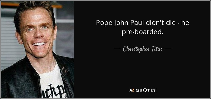Pope John Paul didn't die - he pre-boarded. - Christopher Titus