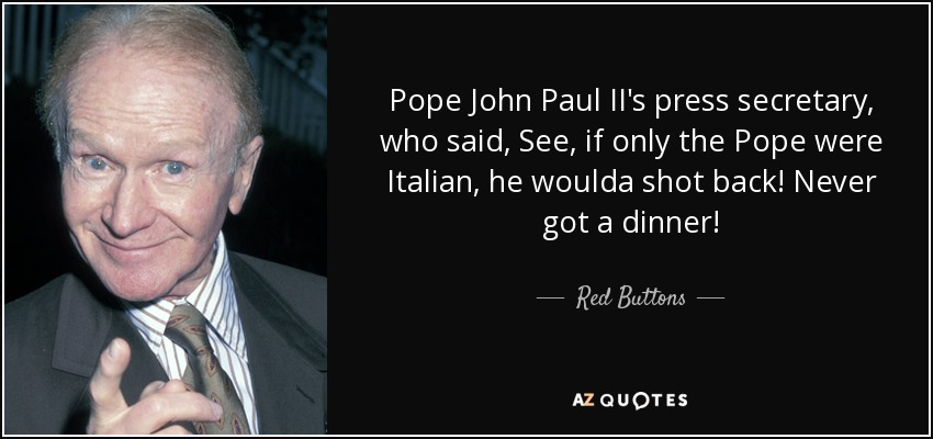 Pope John Paul II's press secretary, who said, See, if only the Pope were Italian, he woulda shot back! Never got a dinner! - Red Buttons