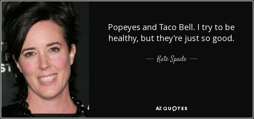 Popeyes and Taco Bell. I try to be healthy, but they're just so good. - Kate Spade