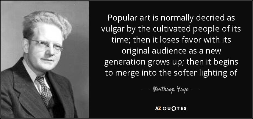 Popular art is normally decried as vulgar by the cultivated people of its time; then it loses favor with its original audience as a new generation grows up; then it begins to merge into the softer lighting of - Northrop Frye