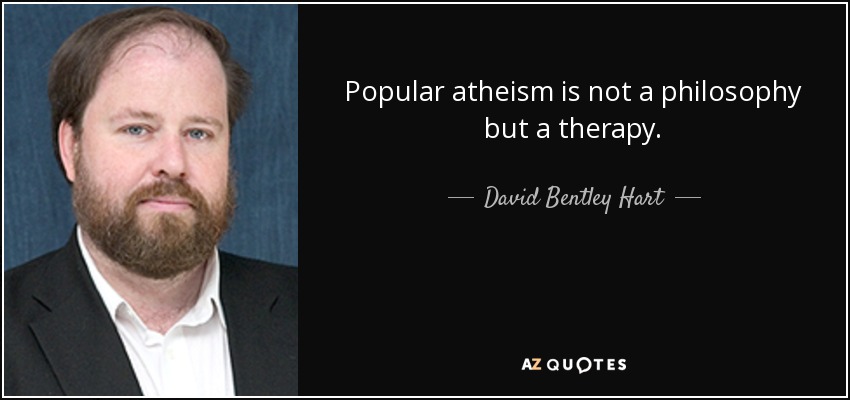 Popular atheism is not a philosophy but a therapy. - David Bentley Hart