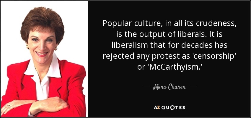 Popular culture, in all its crudeness, is the output of liberals. It is liberalism that for decades has rejected any protest as 'censorship' or 'McCarthyism.' - Mona Charen