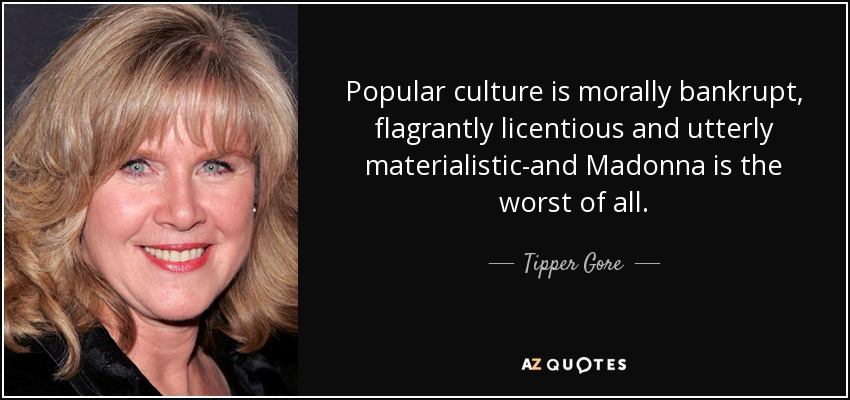 Popular culture is morally bankrupt, flagrantly licentious and utterly materialistic-and Madonna is the worst of all. - Tipper Gore
