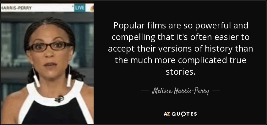 Popular films are so powerful and compelling that it's often easier to accept their versions of history than the much more complicated true stories. - Melissa Harris-Perry
