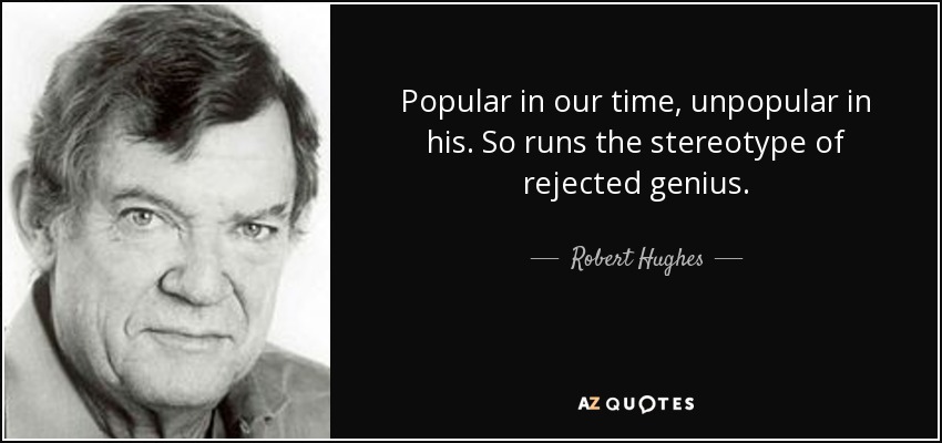 Popular in our time, unpopular in his. So runs the stereotype of rejected genius. - Robert Hughes