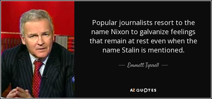 Popular journalists resort to the name Nixon to galvanize feelings that remain at rest even when the name Stalin is mentioned. - Emmett Tyrrell