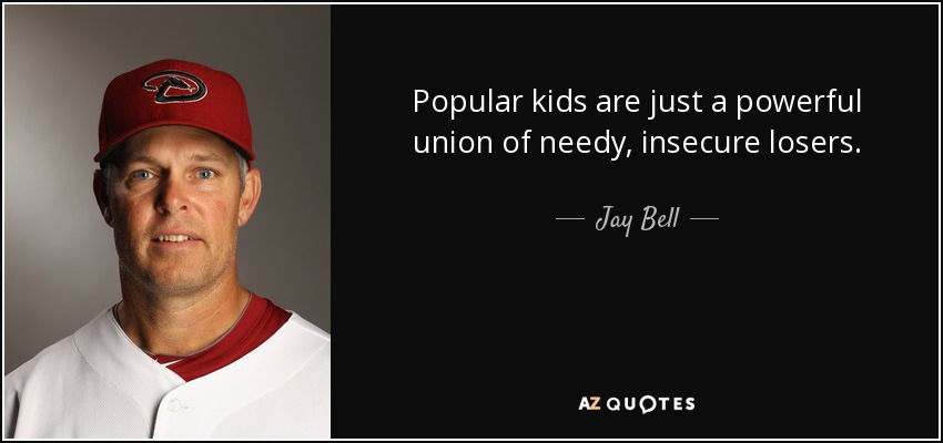 Popular kids are just a powerful union of needy, insecure losers. - Jay Bell