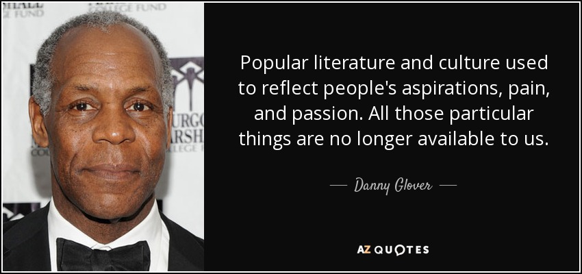 Popular literature and culture used to reflect people's aspirations, pain, and passion. All those particular things are no longer available to us. - Danny Glover
