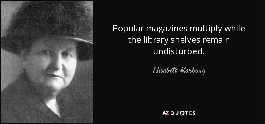 Popular magazines multiply while the library shelves remain undisturbed. - Elisabeth Marbury