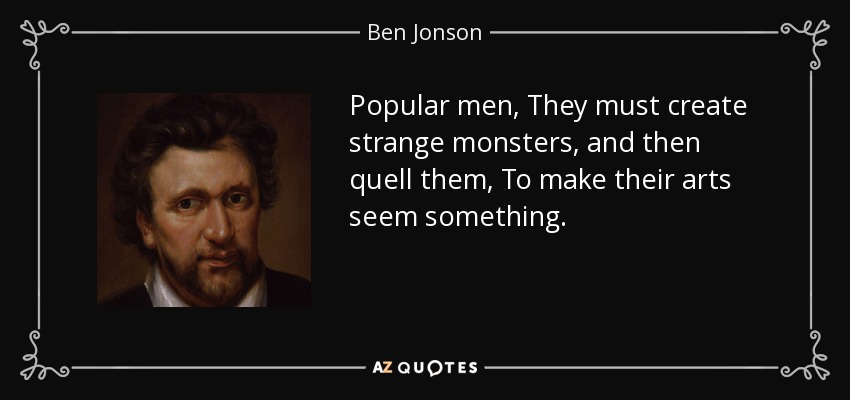 Popular men, They must create strange monsters, and then quell them, To make their arts seem something. - Ben Jonson