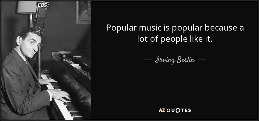 Popular music is popular because a lot of people like it. - Irving Berlin