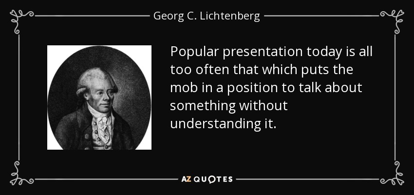 Popular presentation today is all too often that which puts the mob in a position to talk about something without understanding it. - Georg C. Lichtenberg