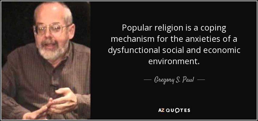 Popular religion is a coping mechanism for the anxieties of a dysfunctional social and economic environment. - Gregory S. Paul