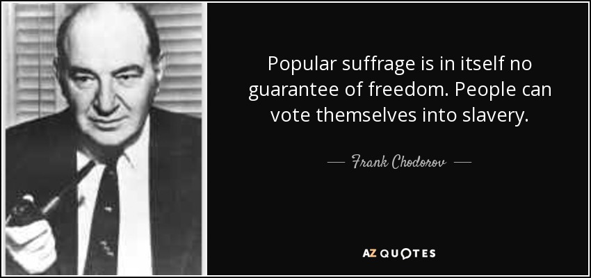 Popular suffrage is in itself no guarantee of freedom. People can vote themselves into slavery. - Frank Chodorov